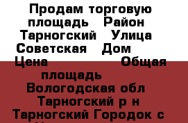 Продам торговую площадь › Район ­ Тарногский › Улица ­ Советская › Дом ­ 17 › Цена ­ 2 000 000 › Общая площадь ­ 116 - Вологодская обл., Тарногский р-н, Тарногский Городок с. Недвижимость » Помещения продажа   . Вологодская обл.